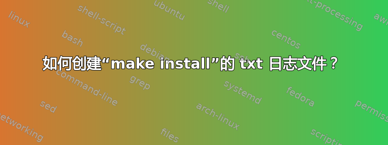 如何创建“make install”的 txt 日志文件？