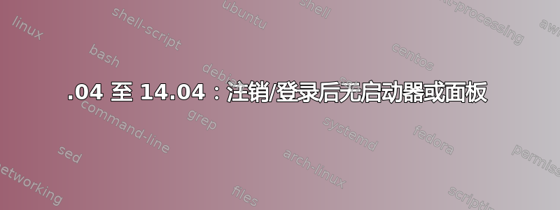 12.04 至 14.04：注销/登录后无启动器或面板