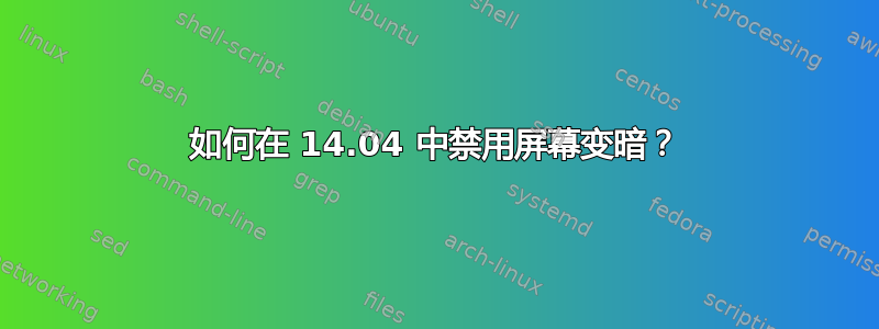 如何在 14.04 中禁用屏幕变暗？