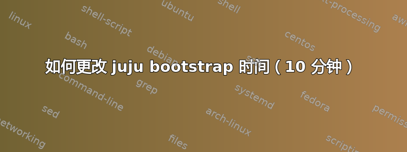 如何更改 juju bootstrap 时间（10 分钟）