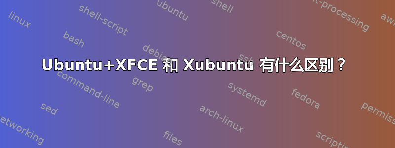 Ubuntu+XFCE 和 Xubuntu 有什么区别？