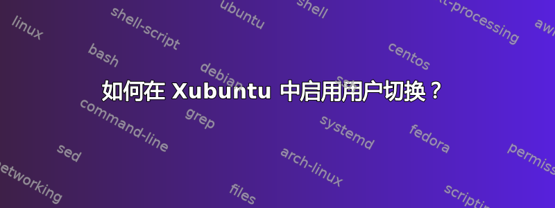 如何在 Xubuntu 中启用用户切换？