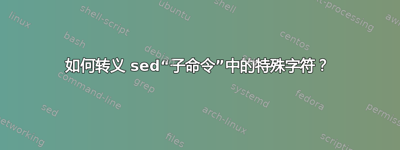 如何转义 sed“子命令”中的特殊字符？