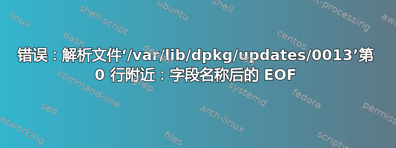 错误：解析文件‘/var/lib/dpkg/updates/0013’第 0 行附近：字段名称后的 EOF