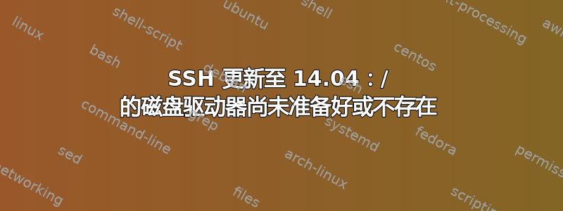 SSH 更新至 14.04：/ 的磁盘驱动器尚未准备好或不存在