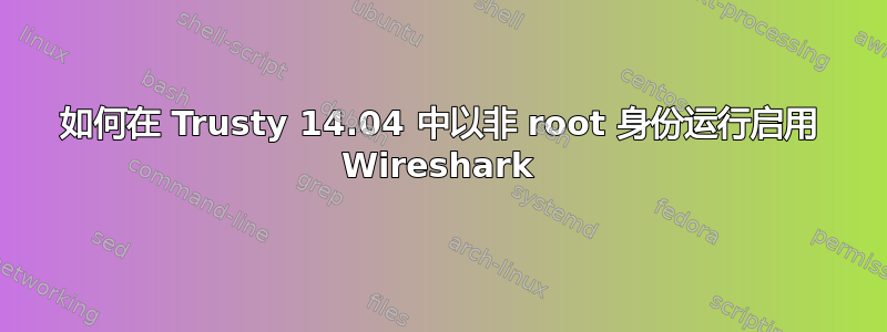 如何在 Trusty 14.04 中以非 root 身份运行启用 Wireshark