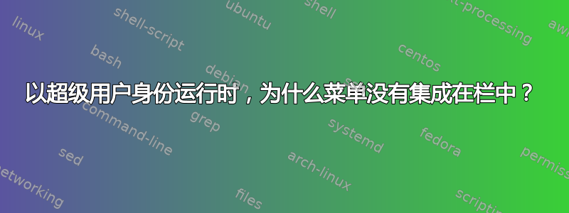 以超级用户身份运行时，为什么菜单没有集成在栏中？