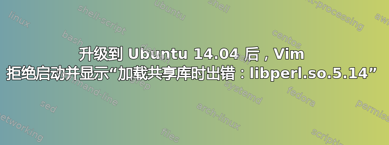 升级到 Ubuntu 14.04 后，Vim 拒绝启动并显示“加载共享库时出错：libperl.so.5.14”