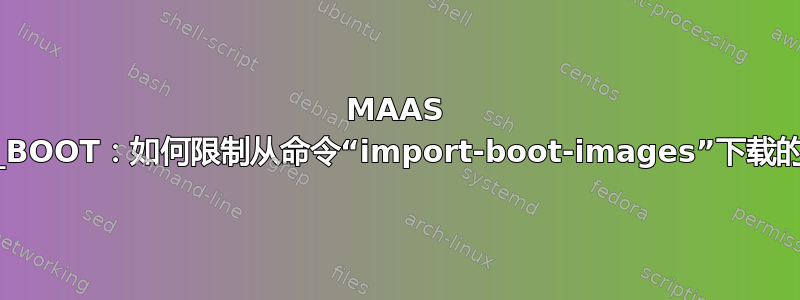 MAAS PXE_BOOT：如何限制从命令“import-boot-images”下载的图像