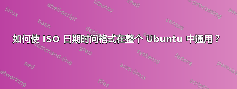 如何使 ISO 日期时间格式在整个 Ubuntu 中通用？