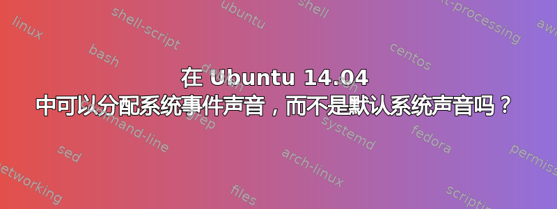 在 Ubuntu 14.04 中可以分配系统事件声音，而不是默认系统声音吗？