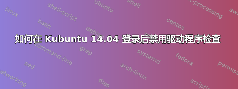 如何在 Kubuntu 14.04 登录后禁用驱动程序检查