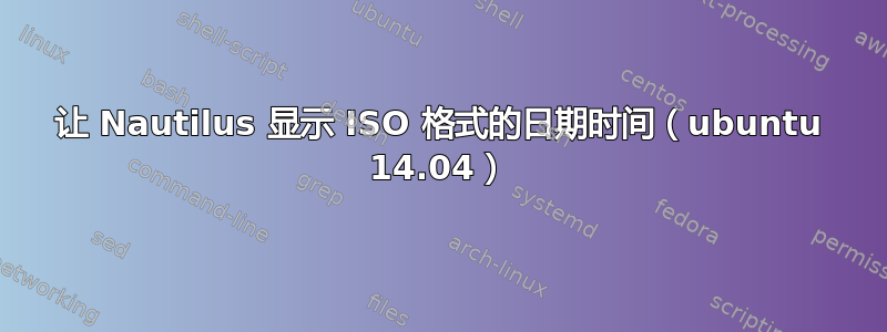 让 Nautilus 显示 ISO 格式的日期时间（ubuntu 14.04）