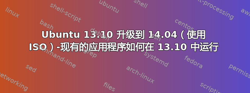 Ubuntu 13.10 升级到 14.04（使用 ISO）-现有的应用程序如何在 13.10 中运行