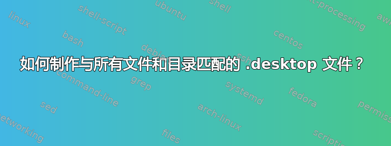 如何制作与所有文件和目录匹配的 .desktop 文件？