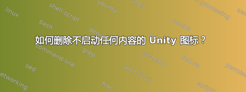 如何删除不启动任何内容的 Unity 图标？