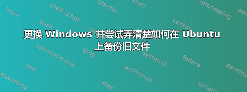 更换 Windows 并尝试弄清楚如何在 Ubuntu 上备份旧文件