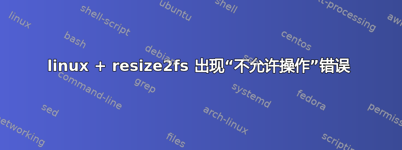 linux + resize2fs 出现“不允许操作”错误