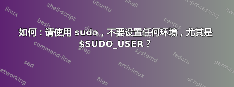 如何：请使用 sudo，不要设置任何环境，尤其是 $SUDO_USER？