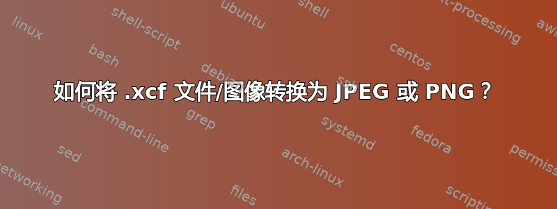 如何将 .xcf 文件/图像转换为 JPEG 或 PNG？