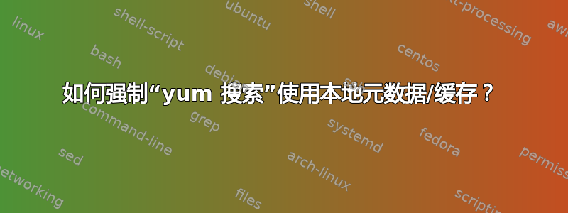 如何强制“yum 搜索”使用本地元数据/缓存？