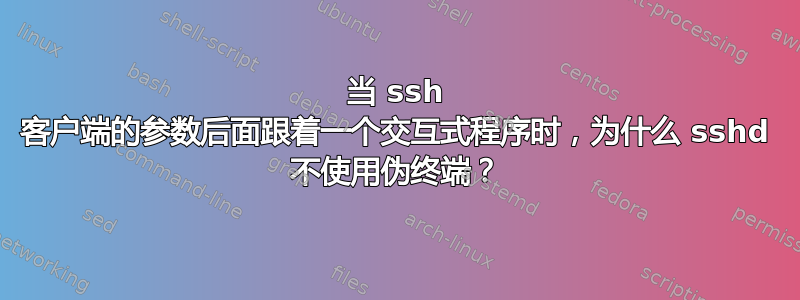 当 ssh 客户端的参数后面跟着一个交互式程序时，为什么 sshd 不使用伪终端？