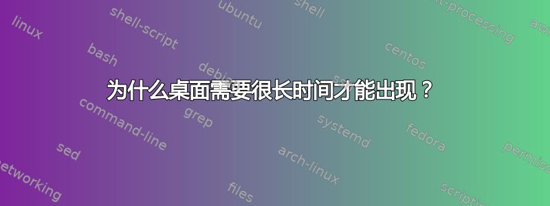 为什么桌面需要很长时间才能出现？