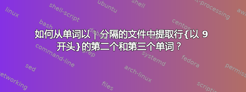 如何从单词以 | 分隔的文件中提取行{以 9 开​​头}的第二个和第三个单词？ 