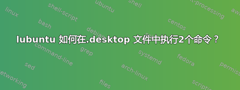 lubuntu 如何在.desktop 文件中执行2个命令？