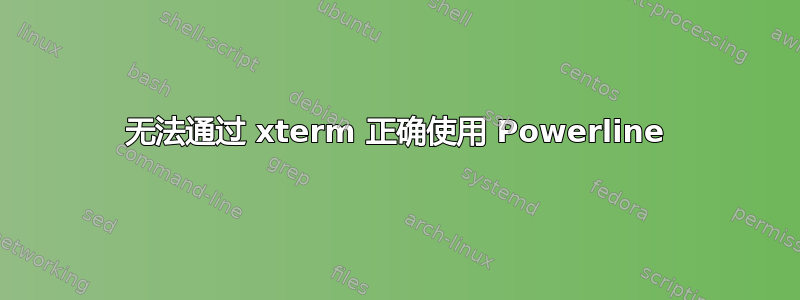 无法通过 xterm 正确使用 Powerline