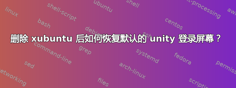 删除 xubuntu 后如何恢复默认的 unity 登录屏幕？