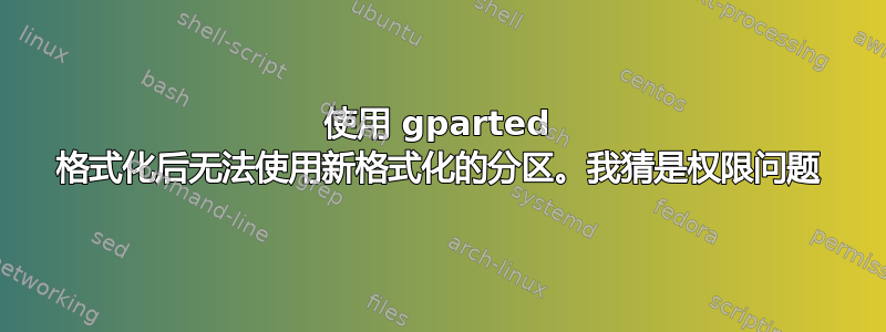 使用 gparted 格式化后无法使用新格式化的分区。我猜是权限问题