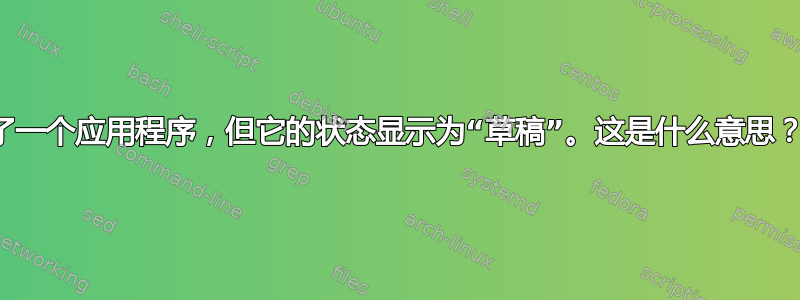 我已经向软件中心提交了一个应用程序，但它的状态显示为“草稿”。这是什么意思？我还需要做些什么吗？