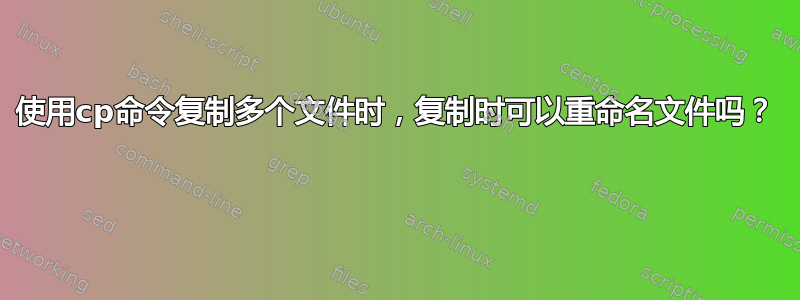 使用cp命令复制多个文件时，复制时可以重命名文件吗？ 