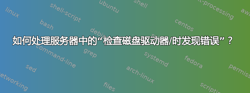 如何处理服务器中的“检查磁盘驱动器/时发现错误”？