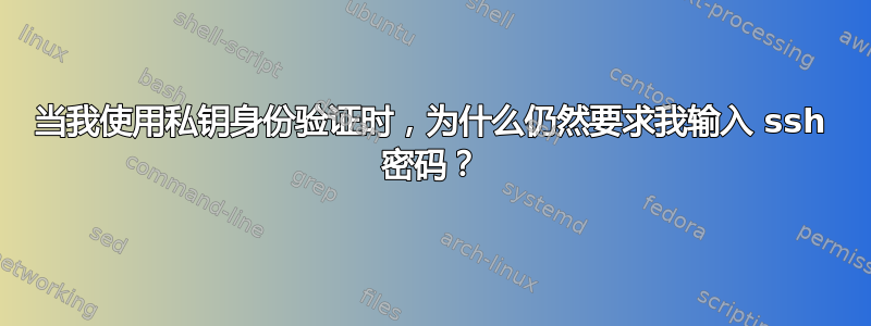 当我使用私钥身份验证时，为什么仍然要求我输入 ssh 密码？