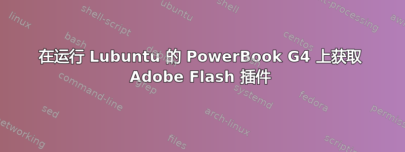 在运行 Lubuntu 的 PowerBook G4 上获取 Adob​​e Flash 插件