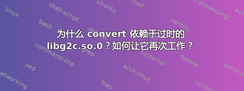 为什么 convert 依赖于过时的 libg2c.so.0？如何让它再次工作？