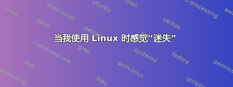 当我使用 Linux 时感觉“迷失”