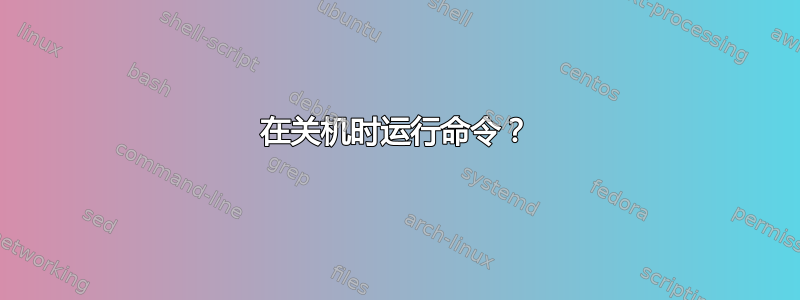 在关机时运行命令？