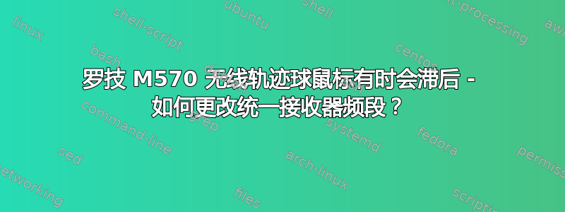 罗技 M570 无线轨迹球鼠标有时会滞后 - 如何更改统一接收器频段？