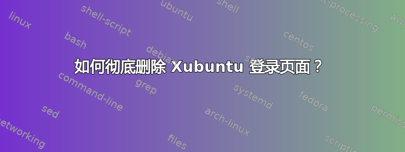 如何彻底删除 Xubuntu 登录页面？