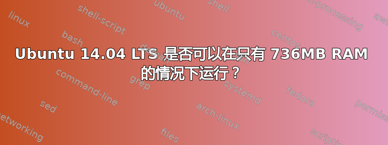 Ubuntu 14.04 LTS 是否可以在只有 736MB RAM 的情况下运行？