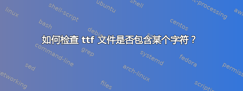 如何检查 ttf 文件是否包含某个字符？