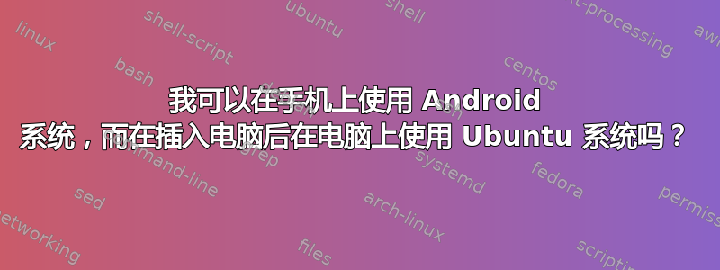 我可以在手机上使用 Android 系统，而在插入电脑后在电脑上使用 Ubuntu 系统吗？