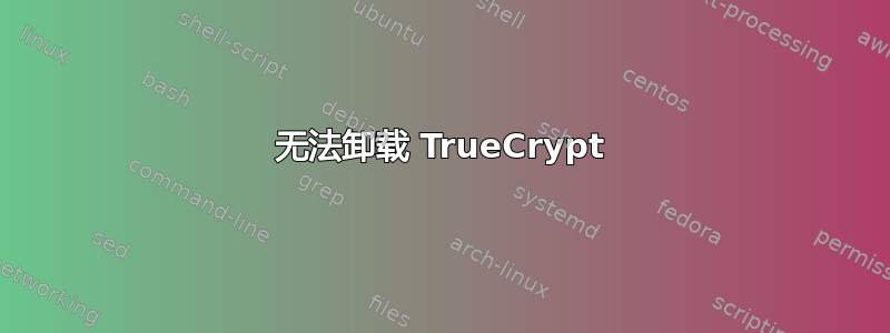 无法卸载 TrueCrypt