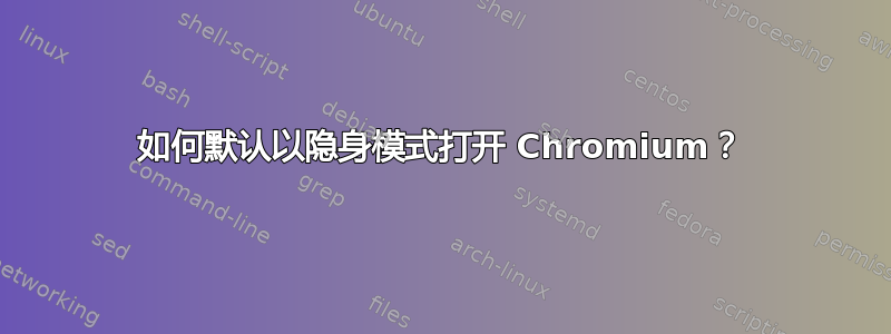 如何默认以隐身模式打开 Chromium？