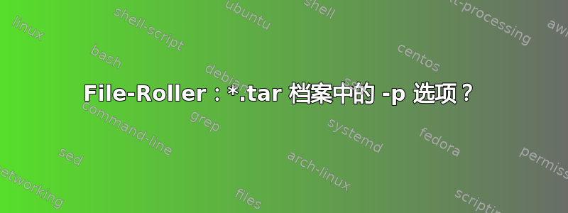 File-Roller：*.tar 档案中的 -p 选项？