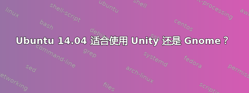 Ubuntu 14.04 适合使用 Unity 还是 Gnome？