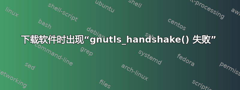 下载软件时出现“gnutls_handshake() 失败”